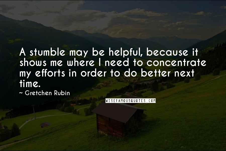 Gretchen Rubin Quotes: A stumble may be helpful, because it shows me where I need to concentrate my efforts in order to do better next time.