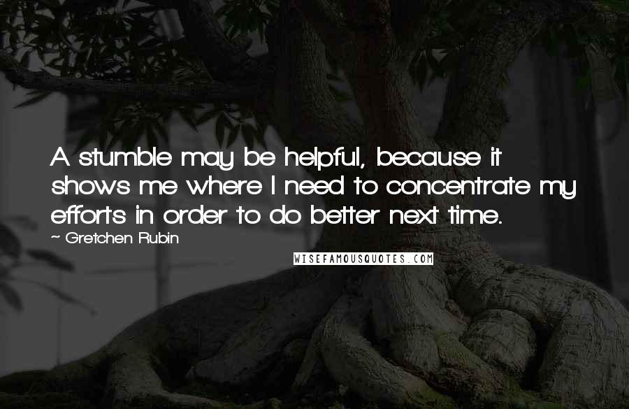 Gretchen Rubin Quotes: A stumble may be helpful, because it shows me where I need to concentrate my efforts in order to do better next time.