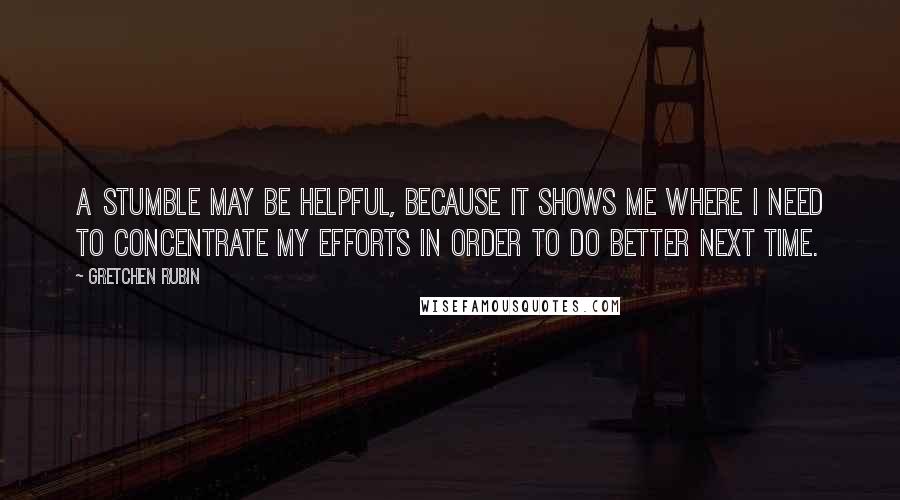 Gretchen Rubin Quotes: A stumble may be helpful, because it shows me where I need to concentrate my efforts in order to do better next time.