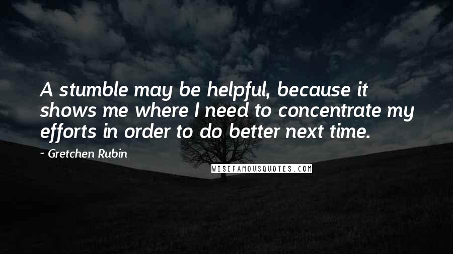 Gretchen Rubin Quotes: A stumble may be helpful, because it shows me where I need to concentrate my efforts in order to do better next time.