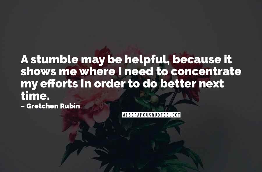 Gretchen Rubin Quotes: A stumble may be helpful, because it shows me where I need to concentrate my efforts in order to do better next time.