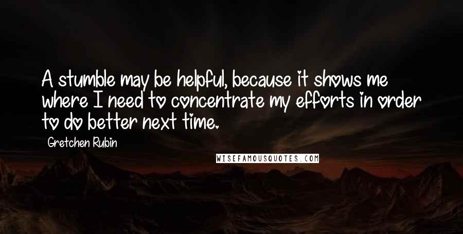 Gretchen Rubin Quotes: A stumble may be helpful, because it shows me where I need to concentrate my efforts in order to do better next time.