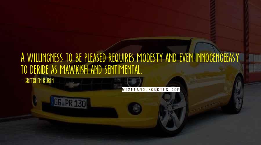 Gretchen Rubin Quotes: A willingness to be pleased requires modesty and even innocenceeasy to deride as mawkish and sentimental.