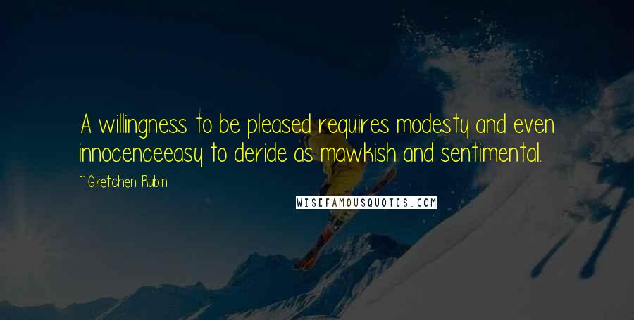 Gretchen Rubin Quotes: A willingness to be pleased requires modesty and even innocenceeasy to deride as mawkish and sentimental.