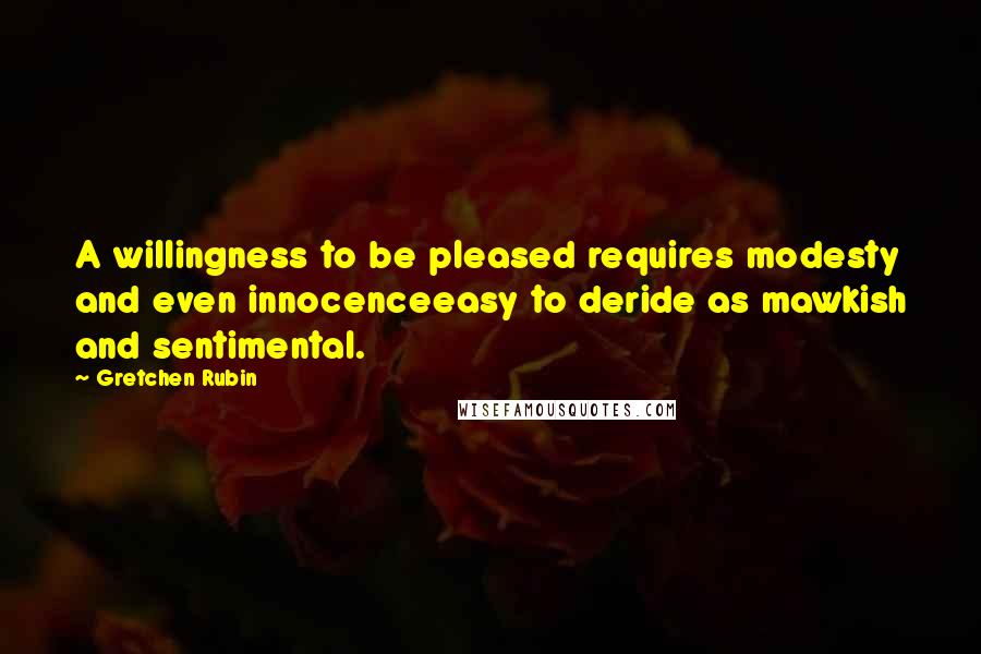 Gretchen Rubin Quotes: A willingness to be pleased requires modesty and even innocenceeasy to deride as mawkish and sentimental.