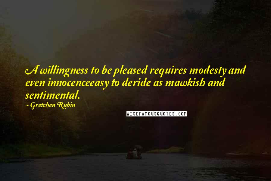 Gretchen Rubin Quotes: A willingness to be pleased requires modesty and even innocenceeasy to deride as mawkish and sentimental.