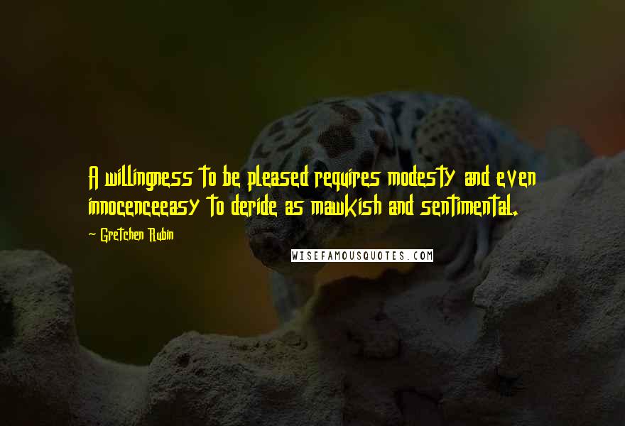 Gretchen Rubin Quotes: A willingness to be pleased requires modesty and even innocenceeasy to deride as mawkish and sentimental.