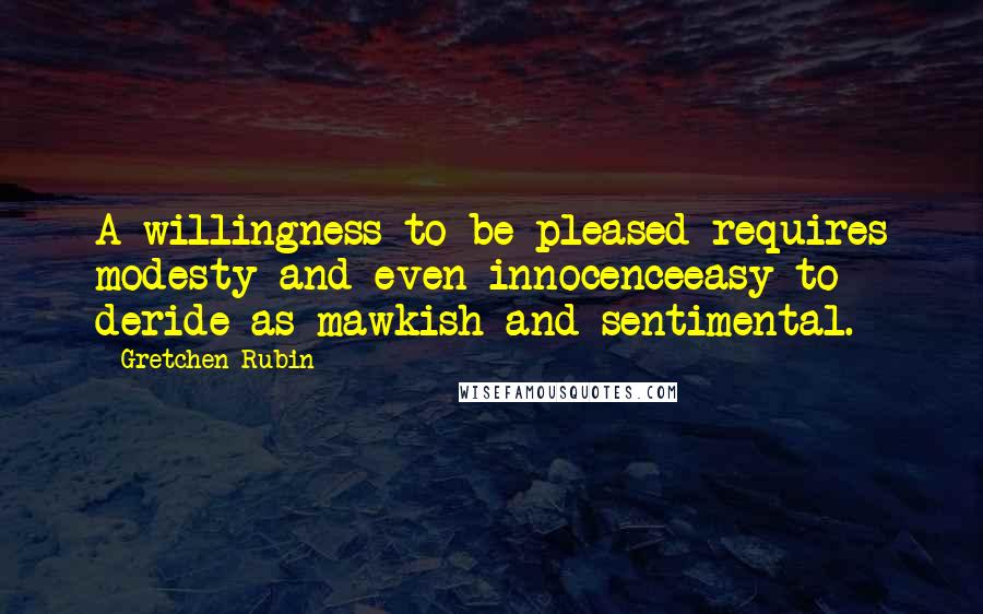 Gretchen Rubin Quotes: A willingness to be pleased requires modesty and even innocenceeasy to deride as mawkish and sentimental.