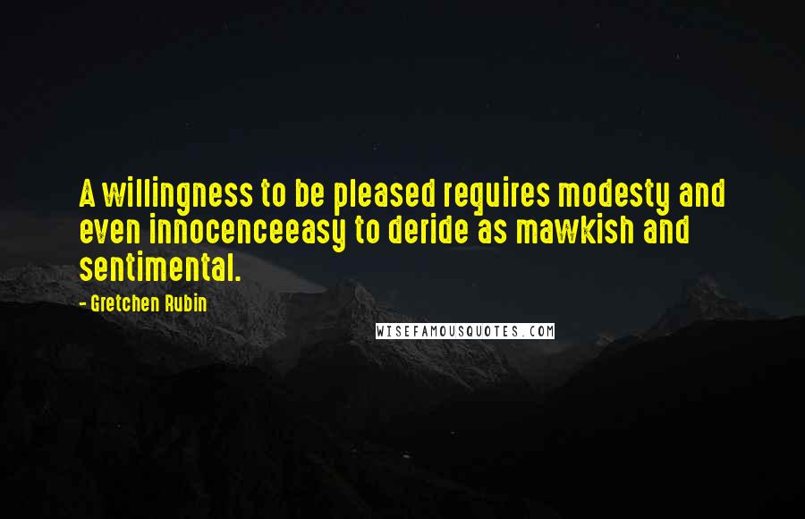 Gretchen Rubin Quotes: A willingness to be pleased requires modesty and even innocenceeasy to deride as mawkish and sentimental.