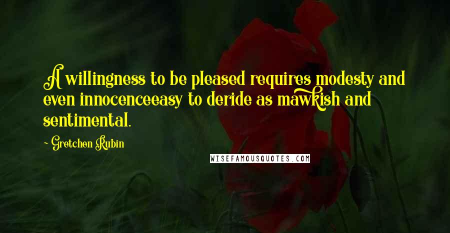 Gretchen Rubin Quotes: A willingness to be pleased requires modesty and even innocenceeasy to deride as mawkish and sentimental.