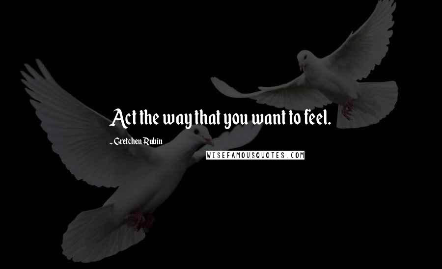 Gretchen Rubin Quotes: Act the way that you want to feel.