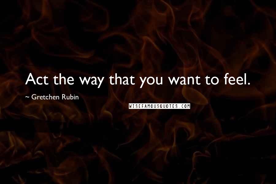 Gretchen Rubin Quotes: Act the way that you want to feel.