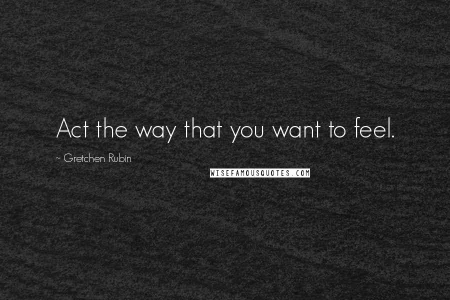 Gretchen Rubin Quotes: Act the way that you want to feel.