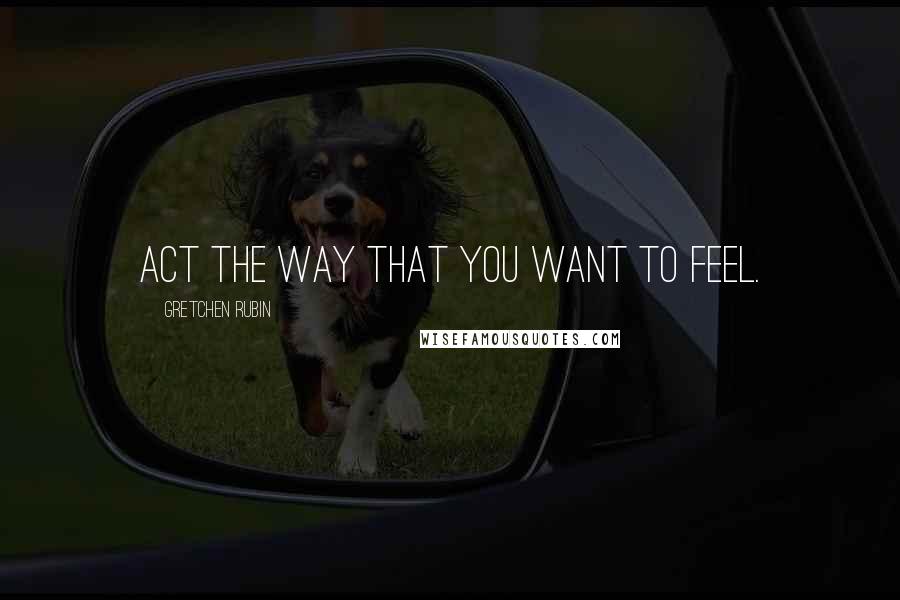 Gretchen Rubin Quotes: Act the way that you want to feel.