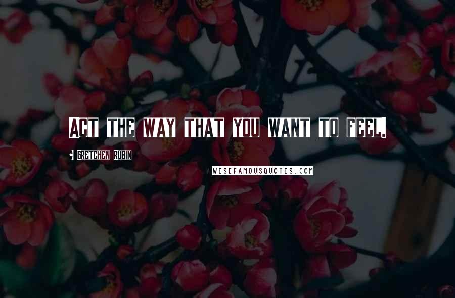 Gretchen Rubin Quotes: Act the way that you want to feel.