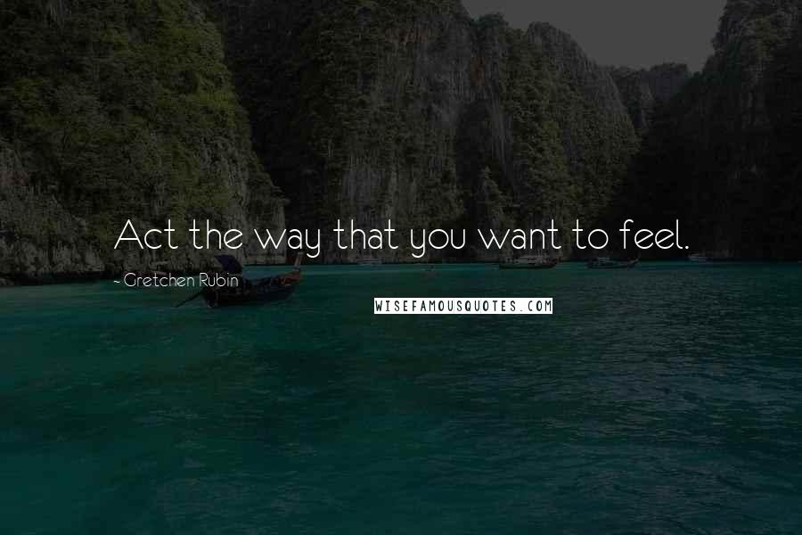 Gretchen Rubin Quotes: Act the way that you want to feel.