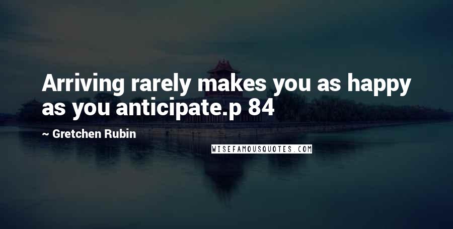 Gretchen Rubin Quotes: Arriving rarely makes you as happy as you anticipate.p 84