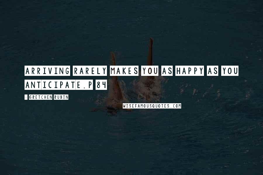 Gretchen Rubin Quotes: Arriving rarely makes you as happy as you anticipate.p 84