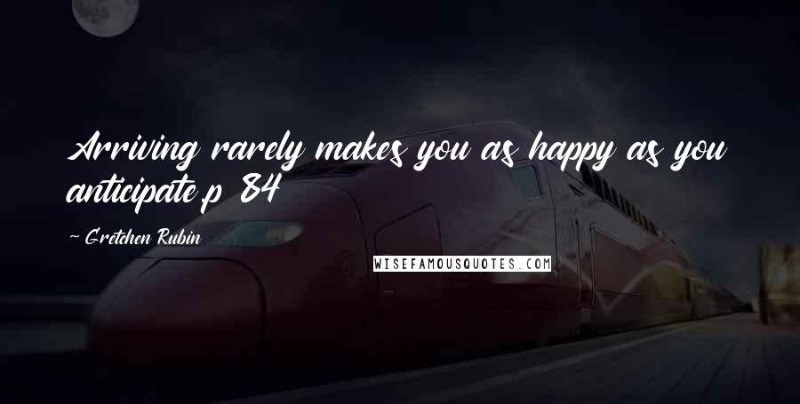 Gretchen Rubin Quotes: Arriving rarely makes you as happy as you anticipate.p 84