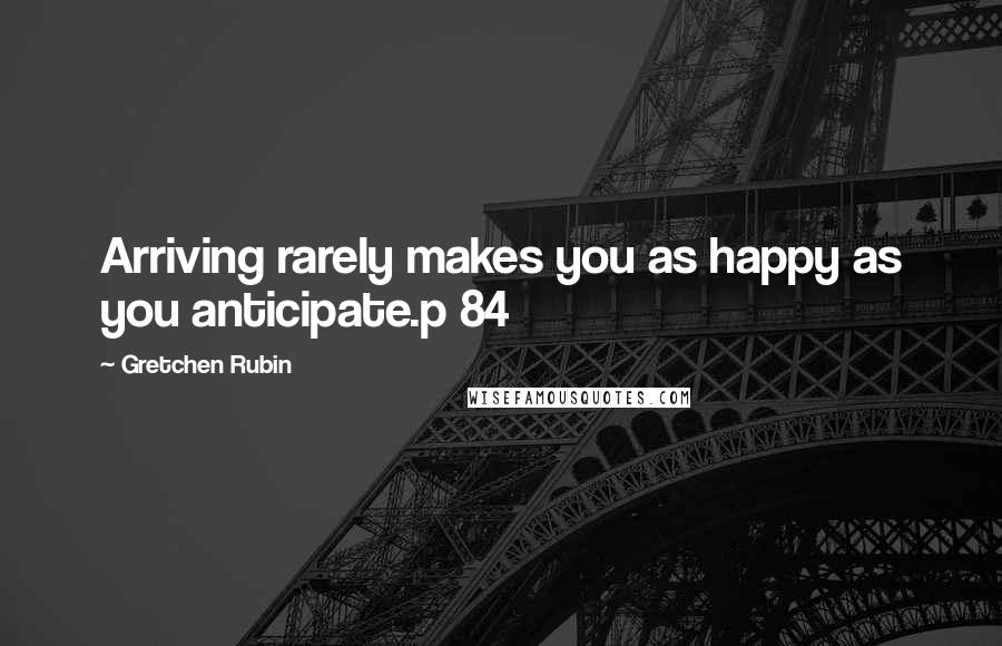 Gretchen Rubin Quotes: Arriving rarely makes you as happy as you anticipate.p 84