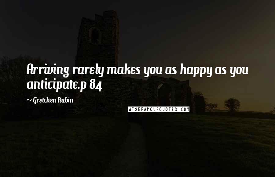 Gretchen Rubin Quotes: Arriving rarely makes you as happy as you anticipate.p 84