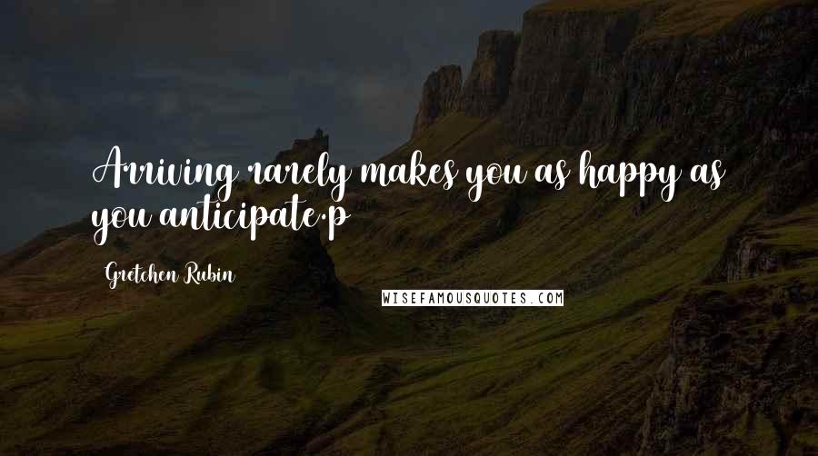 Gretchen Rubin Quotes: Arriving rarely makes you as happy as you anticipate.p 84