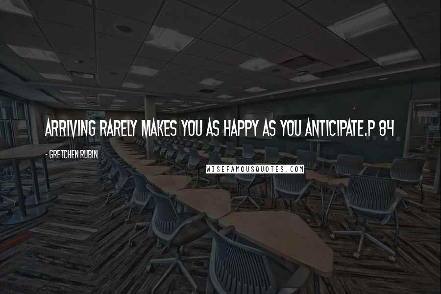 Gretchen Rubin Quotes: Arriving rarely makes you as happy as you anticipate.p 84