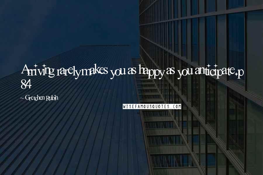 Gretchen Rubin Quotes: Arriving rarely makes you as happy as you anticipate.p 84