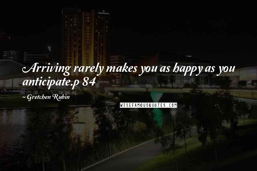 Gretchen Rubin Quotes: Arriving rarely makes you as happy as you anticipate.p 84