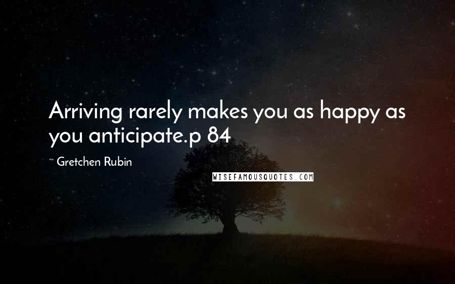 Gretchen Rubin Quotes: Arriving rarely makes you as happy as you anticipate.p 84