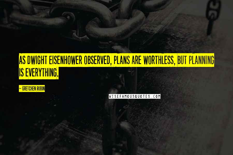 Gretchen Rubin Quotes: As Dwight Eisenhower observed, Plans are worthless, but planning is everything.