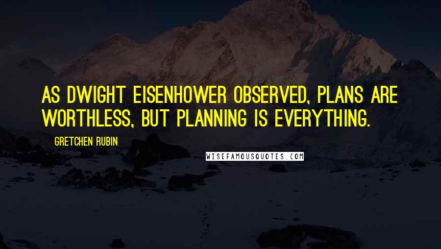 Gretchen Rubin Quotes: As Dwight Eisenhower observed, Plans are worthless, but planning is everything.