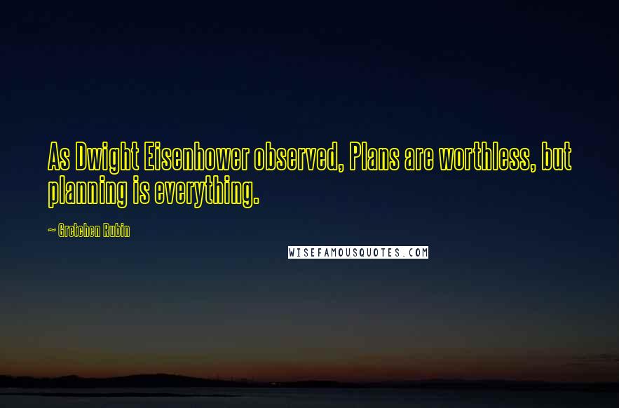 Gretchen Rubin Quotes: As Dwight Eisenhower observed, Plans are worthless, but planning is everything.