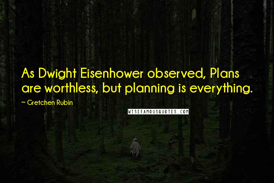Gretchen Rubin Quotes: As Dwight Eisenhower observed, Plans are worthless, but planning is everything.