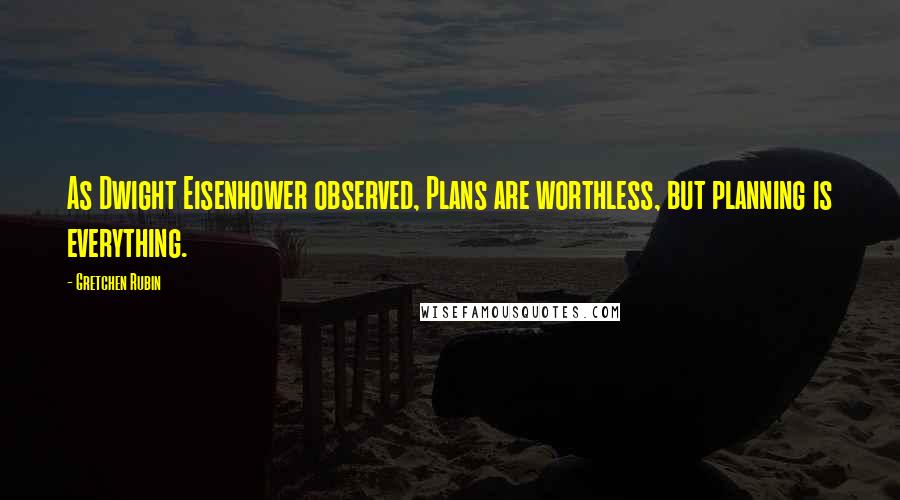 Gretchen Rubin Quotes: As Dwight Eisenhower observed, Plans are worthless, but planning is everything.
