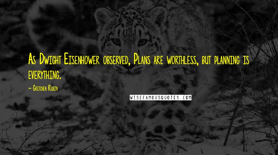 Gretchen Rubin Quotes: As Dwight Eisenhower observed, Plans are worthless, but planning is everything.
