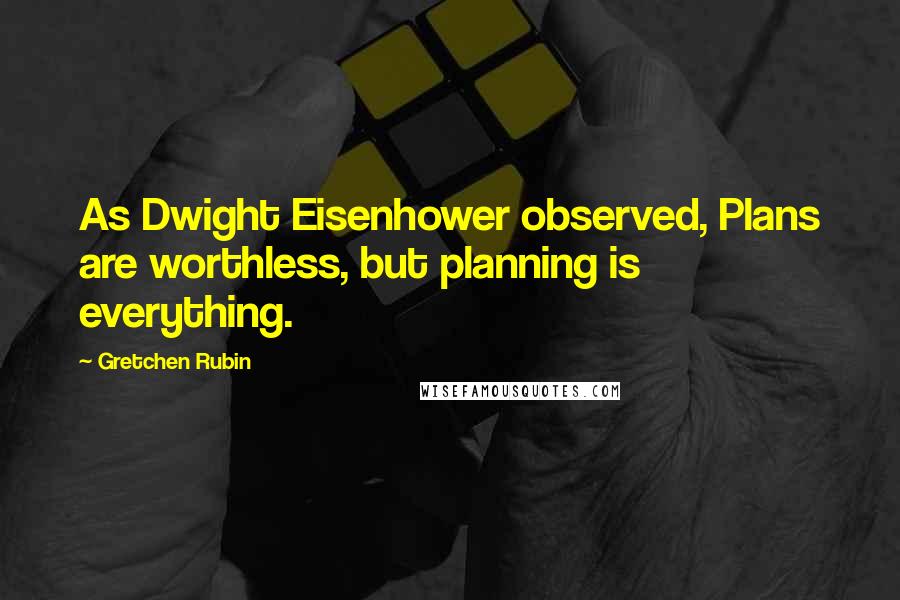 Gretchen Rubin Quotes: As Dwight Eisenhower observed, Plans are worthless, but planning is everything.