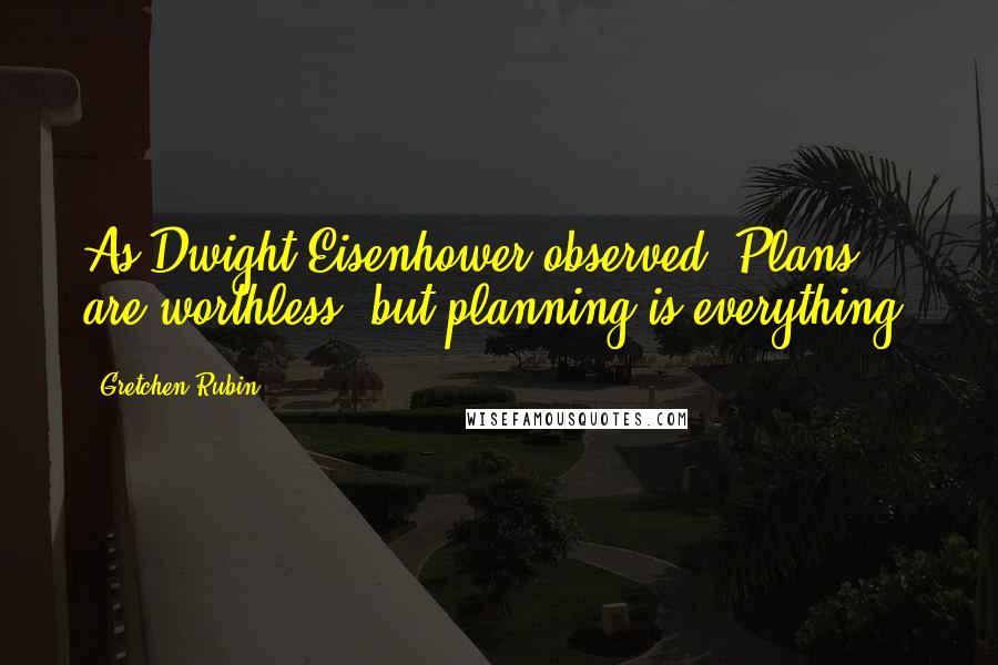Gretchen Rubin Quotes: As Dwight Eisenhower observed, Plans are worthless, but planning is everything.