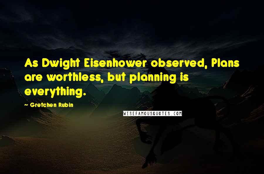 Gretchen Rubin Quotes: As Dwight Eisenhower observed, Plans are worthless, but planning is everything.
