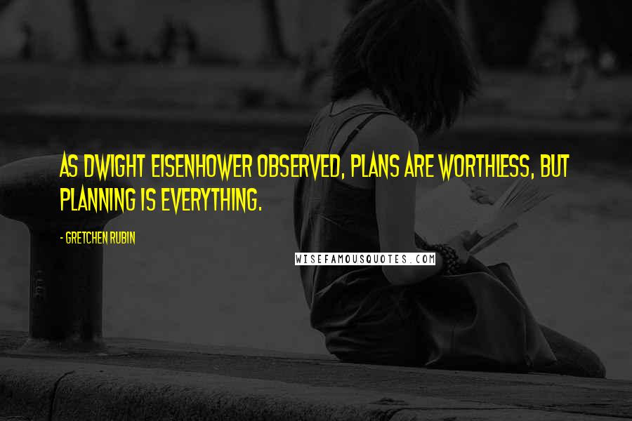 Gretchen Rubin Quotes: As Dwight Eisenhower observed, Plans are worthless, but planning is everything.