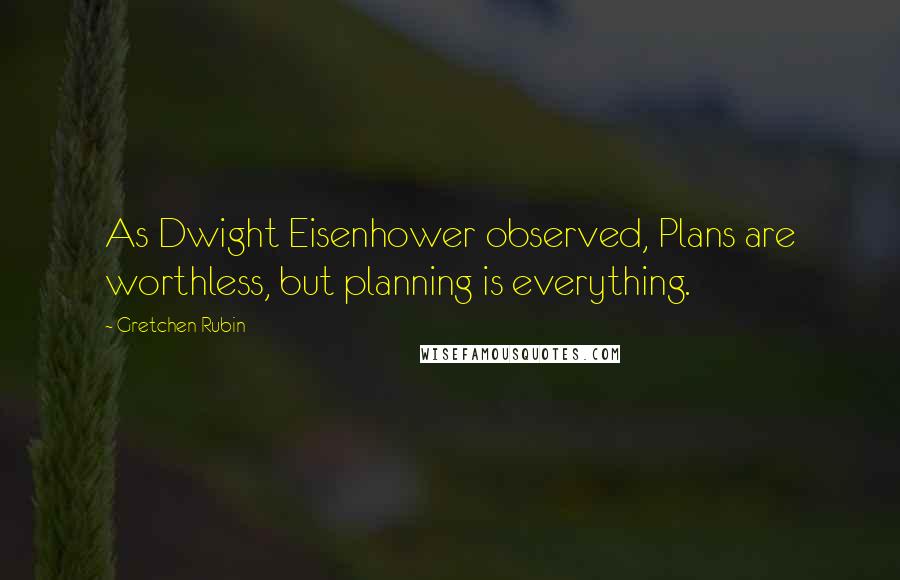 Gretchen Rubin Quotes: As Dwight Eisenhower observed, Plans are worthless, but planning is everything.
