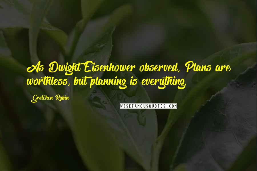 Gretchen Rubin Quotes: As Dwight Eisenhower observed, Plans are worthless, but planning is everything.