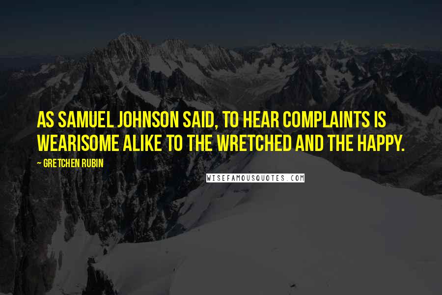Gretchen Rubin Quotes: As Samuel Johnson said, To hear complaints is wearisome alike to the wretched and the happy.