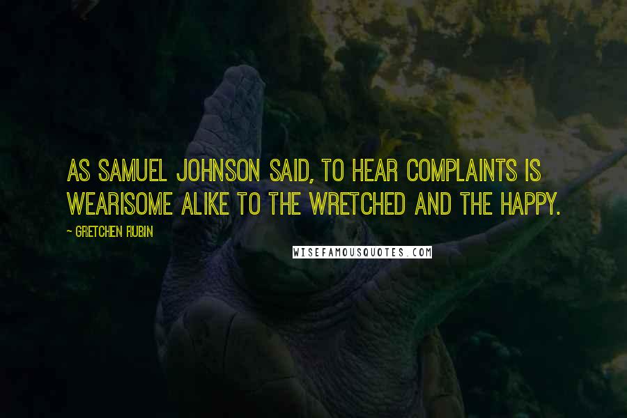 Gretchen Rubin Quotes: As Samuel Johnson said, To hear complaints is wearisome alike to the wretched and the happy.