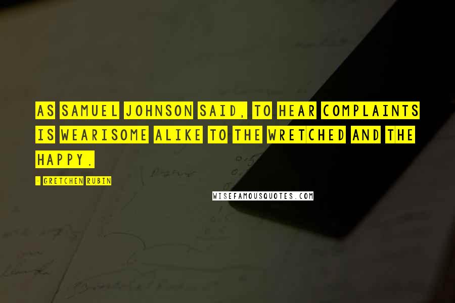 Gretchen Rubin Quotes: As Samuel Johnson said, To hear complaints is wearisome alike to the wretched and the happy.