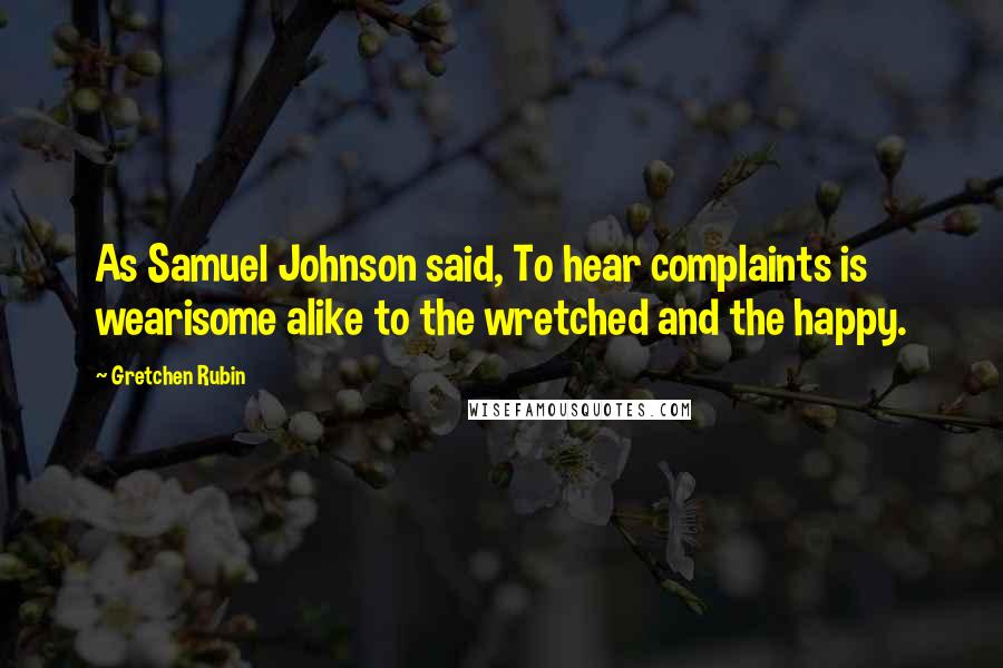 Gretchen Rubin Quotes: As Samuel Johnson said, To hear complaints is wearisome alike to the wretched and the happy.