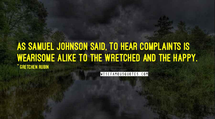 Gretchen Rubin Quotes: As Samuel Johnson said, To hear complaints is wearisome alike to the wretched and the happy.