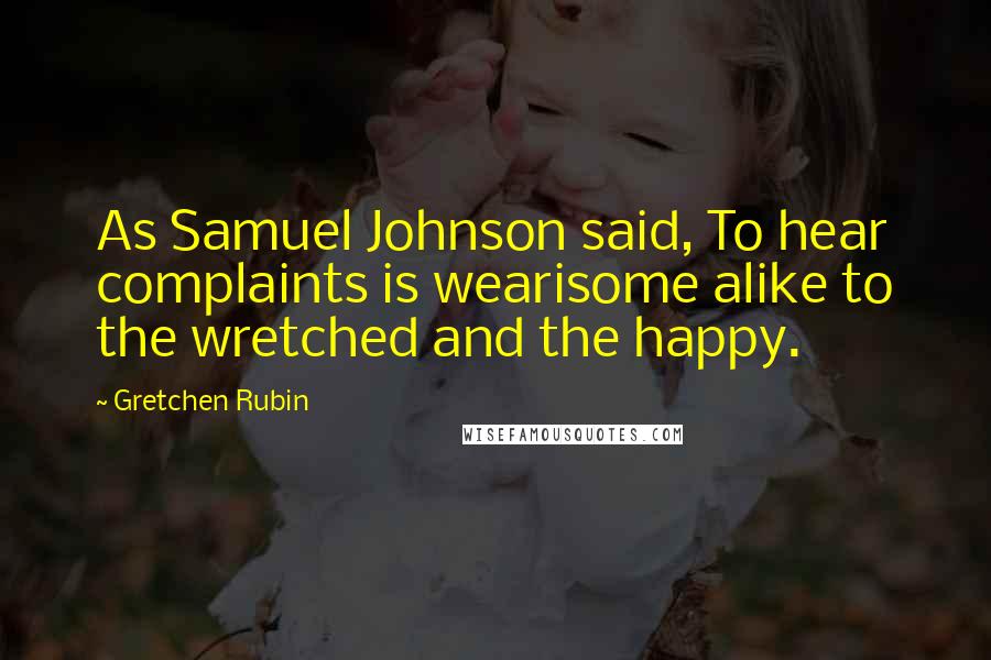 Gretchen Rubin Quotes: As Samuel Johnson said, To hear complaints is wearisome alike to the wretched and the happy.