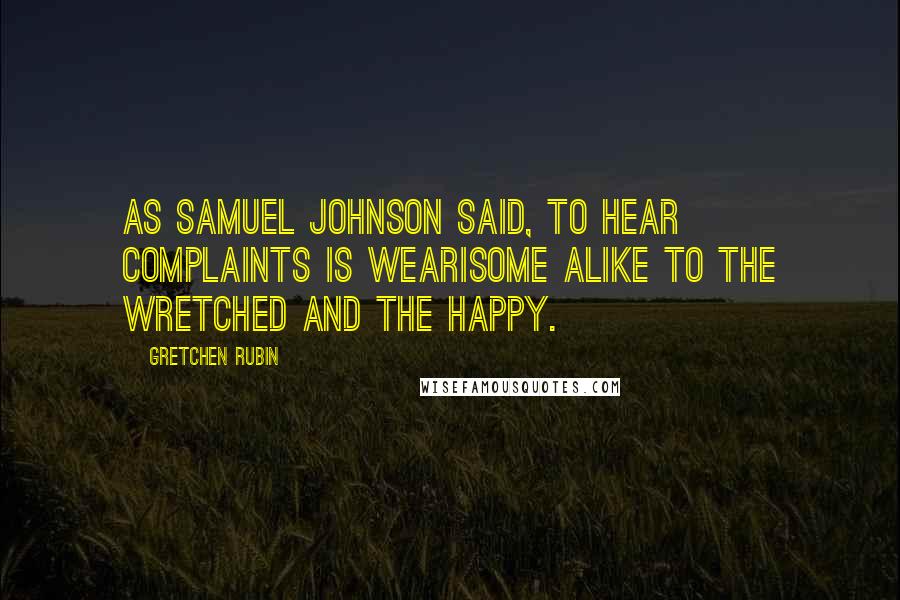 Gretchen Rubin Quotes: As Samuel Johnson said, To hear complaints is wearisome alike to the wretched and the happy.