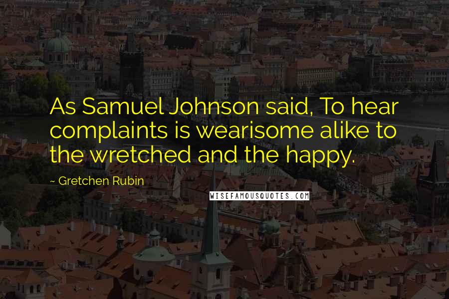 Gretchen Rubin Quotes: As Samuel Johnson said, To hear complaints is wearisome alike to the wretched and the happy.